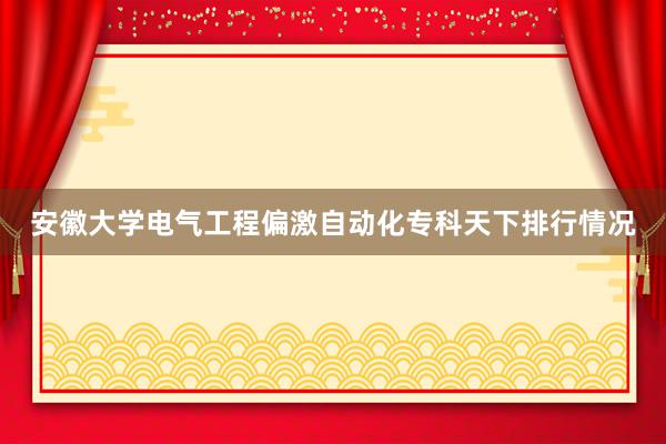 安徽大学电气工程偏激自动化专科天下排行情况