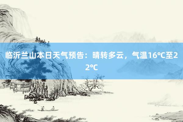 临沂兰山本日天气预告：晴转多云，气温16℃至22℃