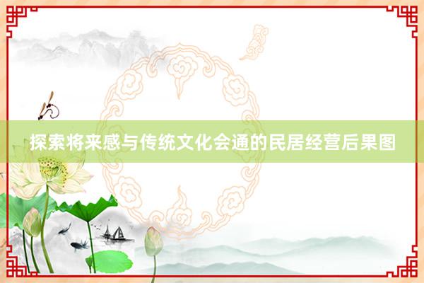 探索将来感与传统文化会通的民居经营后果图