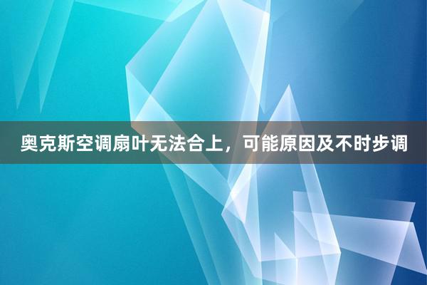 奥克斯空调扇叶无法合上，可能原因及不时步调