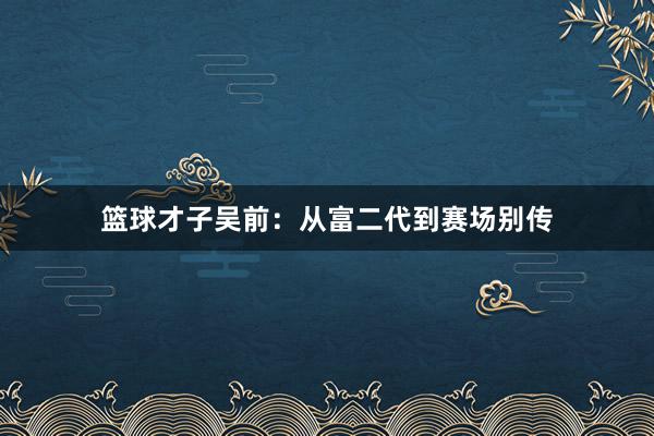 篮球才子吴前：从富二代到赛场别传