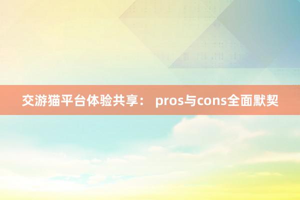 交游猫平台体验共享： pros与cons全面默契